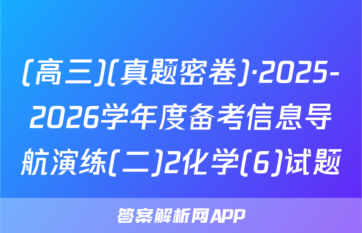 (高三)(真题密卷)·2025-2026学年度备考信息导航演练(二)2化学(6)试题