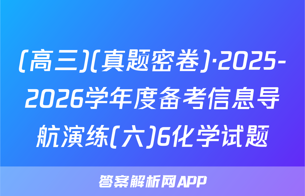 (高三)(真题密卷)·2025-2026学年度备考信息导航演练(六)6化学试题