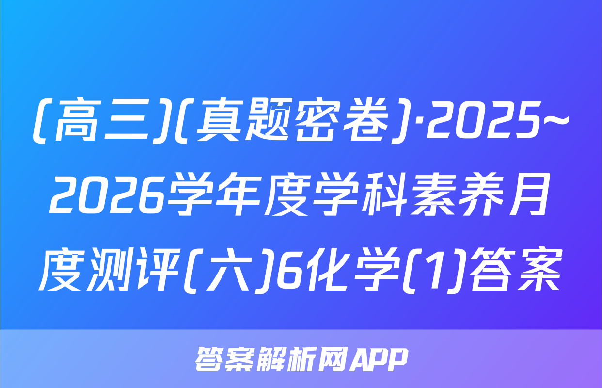 (高三)(真题密卷)·2025~2026学年度学科素养月度测评(六)6化学(1)答案