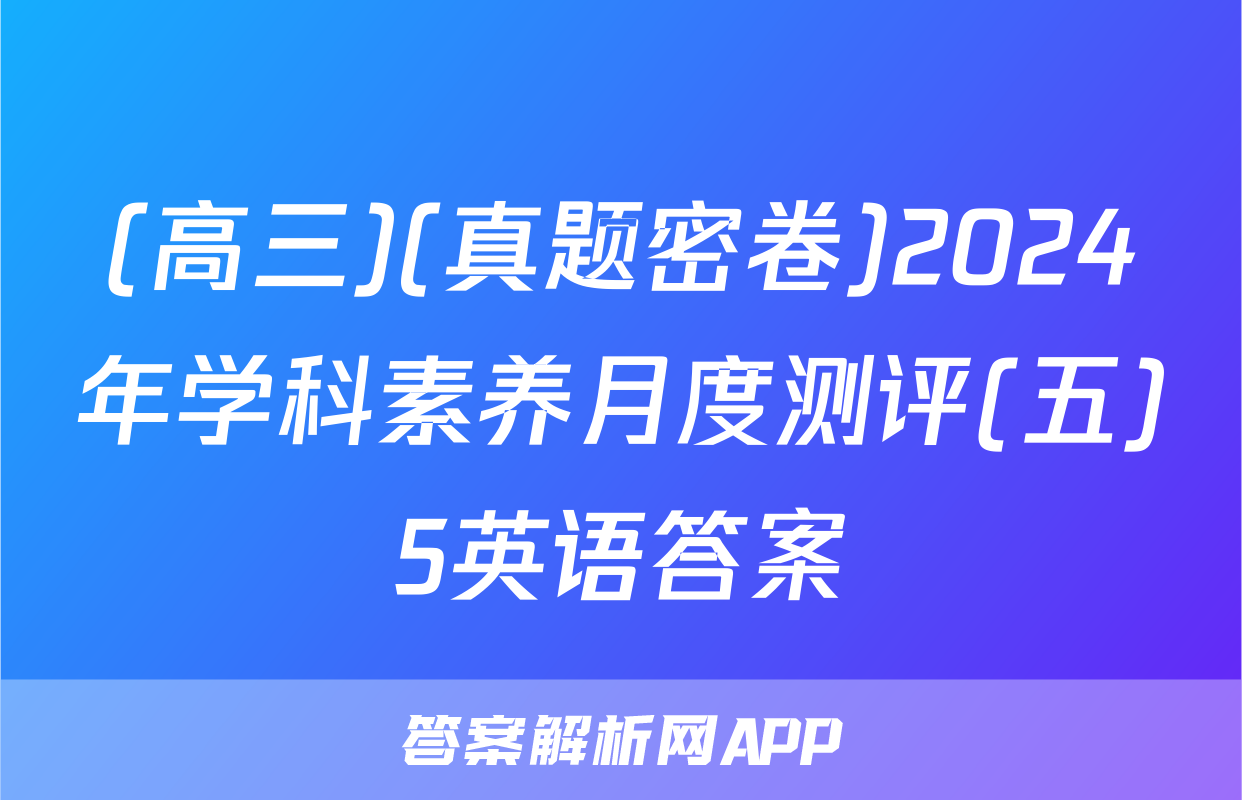 (高三)(真题密卷)2024年学科素养月度测评(五)5英语答案