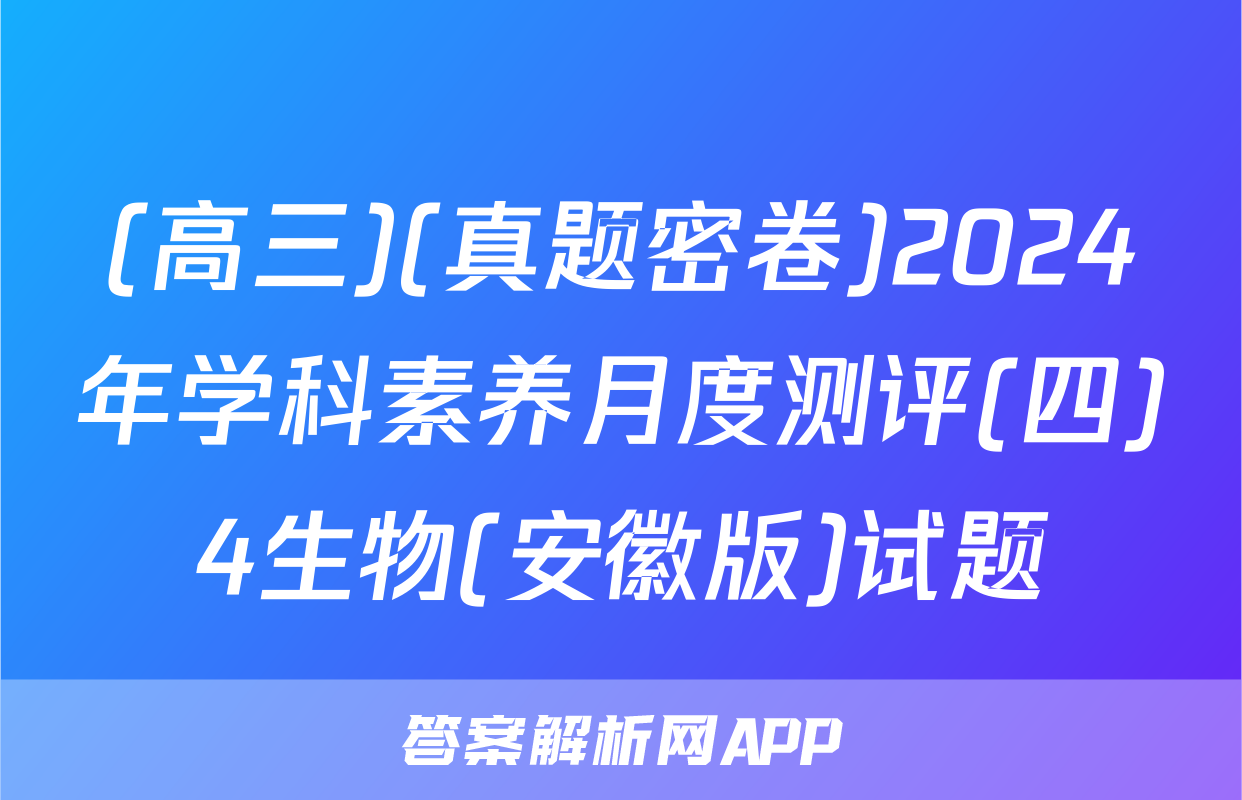 (高三)(真题密卷)2024年学科素养月度测评(四)4生物(安徽版)试题
