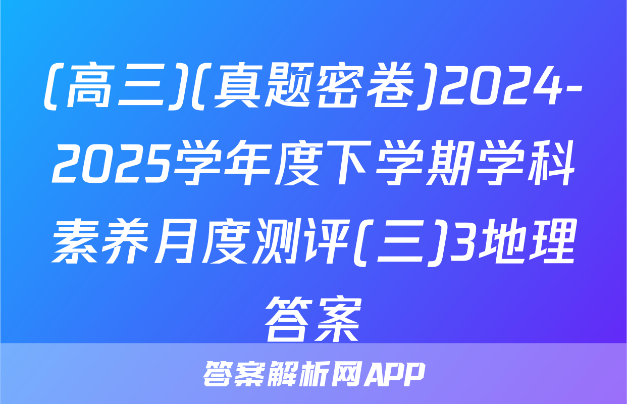 (高三)(真题密卷)2024-2025学年度下学期学科素养月度测评(三)3地理答案
