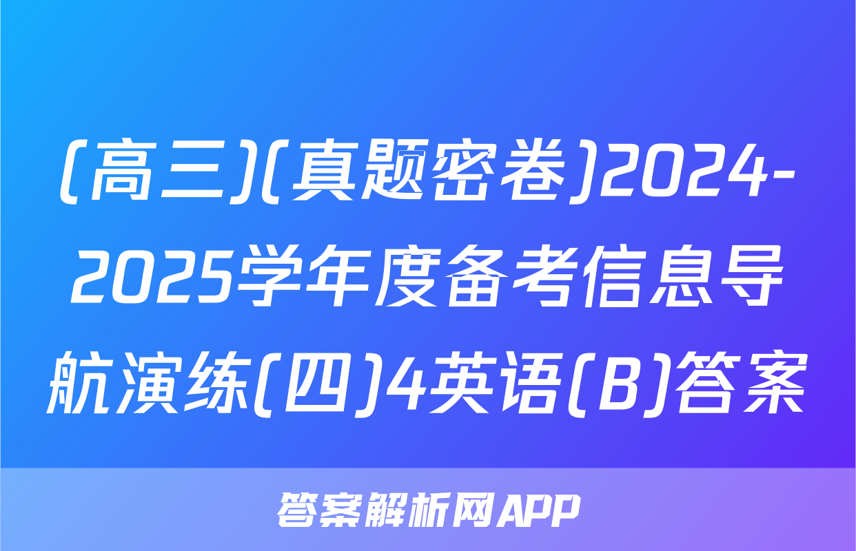 (高三)(真题密卷)2024-2025学年度备考信息导航演练(四)4英语(B)答案