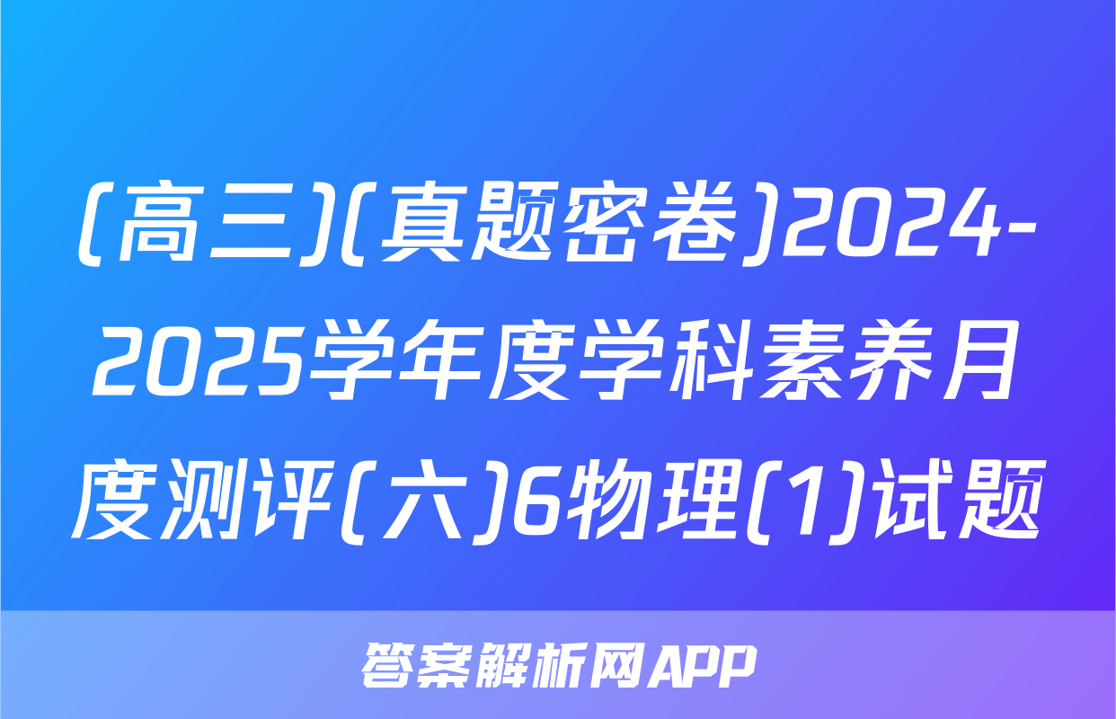 (高三)(真题密卷)2024-2025学年度学科素养月度测评(六)6物理(1)试题