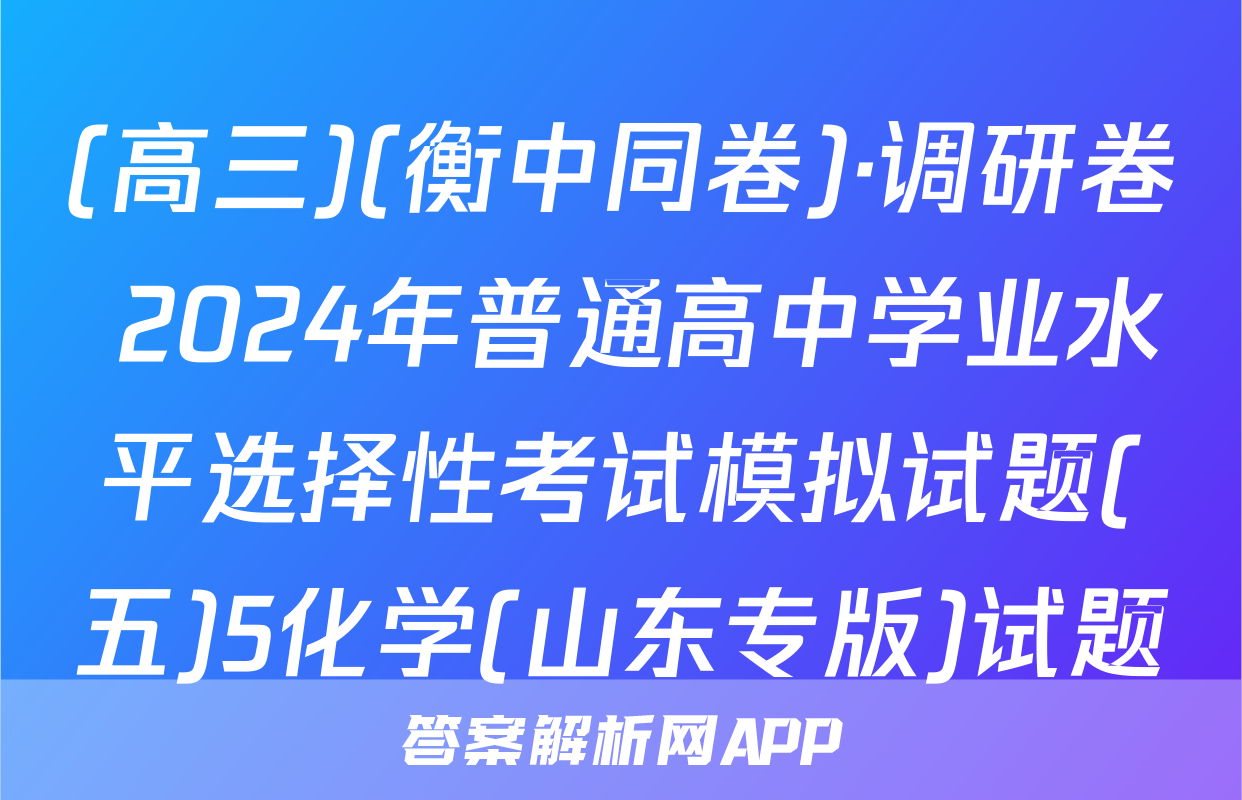 (高三)(衡中同卷)·调研卷 2024年普通高中学业水平选择性考试模拟试题(五)5化学(山东专版)试题
