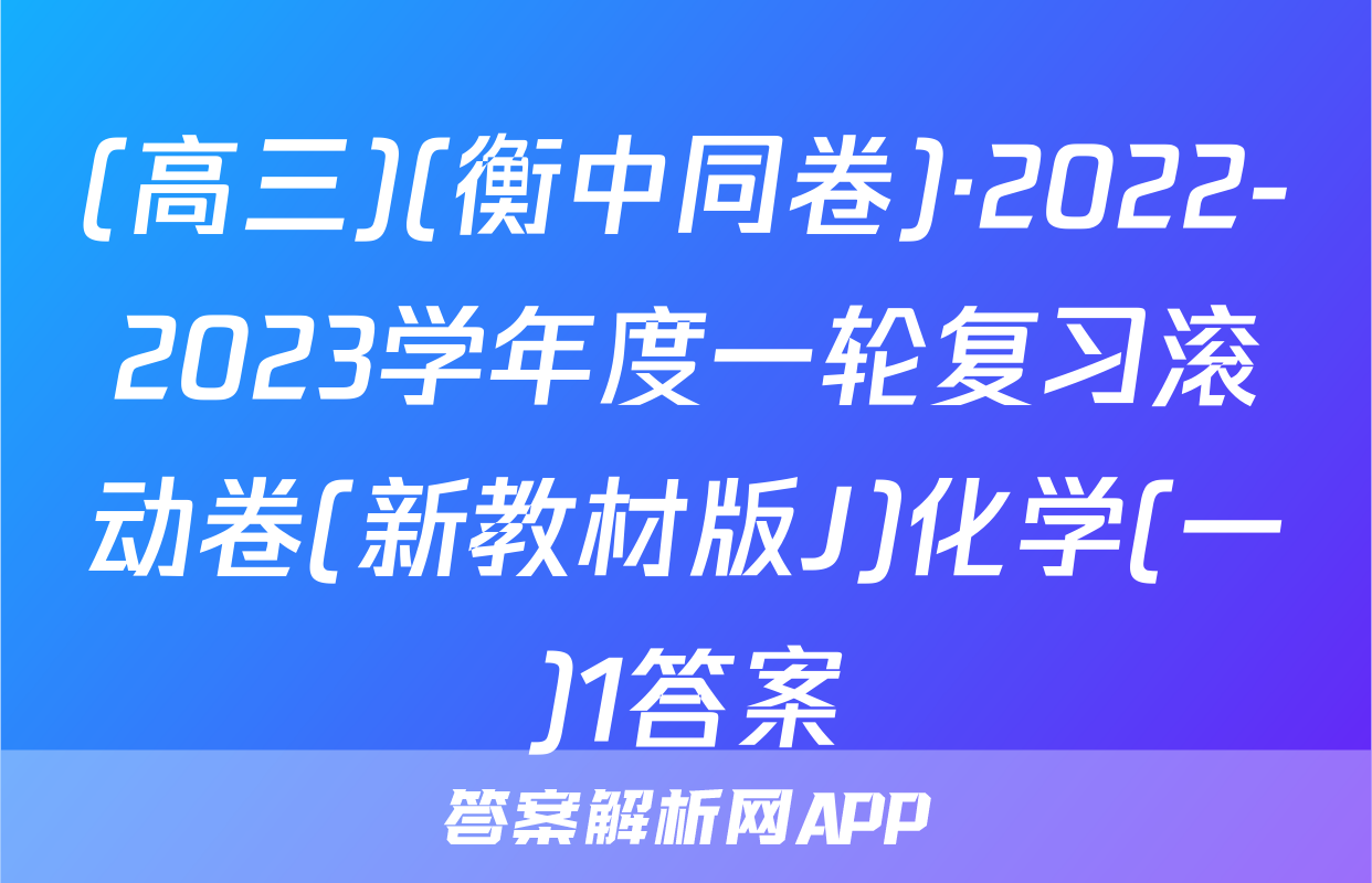 (高三)(衡中同卷)·2022-2023学年度一轮复习滚动卷(新教材版J)化学(一)1答案
