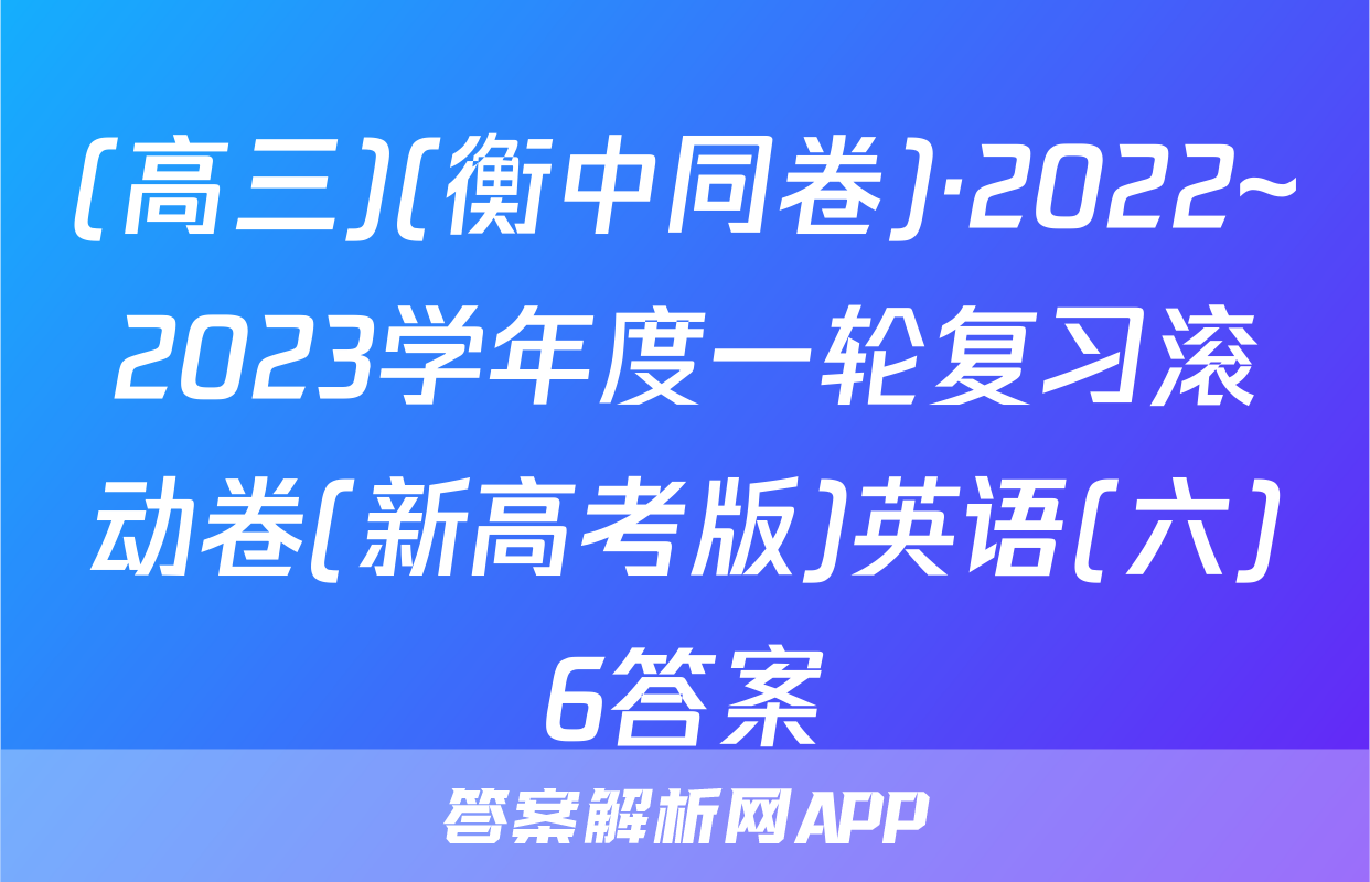 (高三)(衡中同卷)·2022~2023学年度一轮复习滚动卷(新高考版)英语(六)6答案
