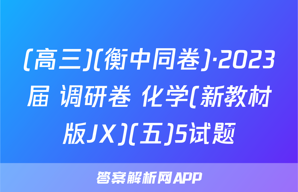 (高三)(衡中同卷)·2023届 调研卷 化学(新教材版JX)(五)5试题