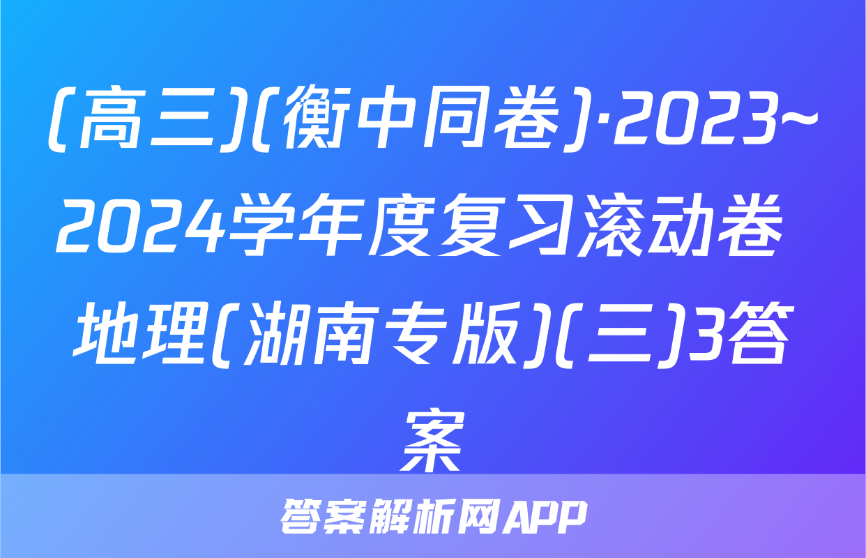 (高三)(衡中同卷)·2023~2024学年度复习滚动卷 地理(湖南专版)(三)3答案