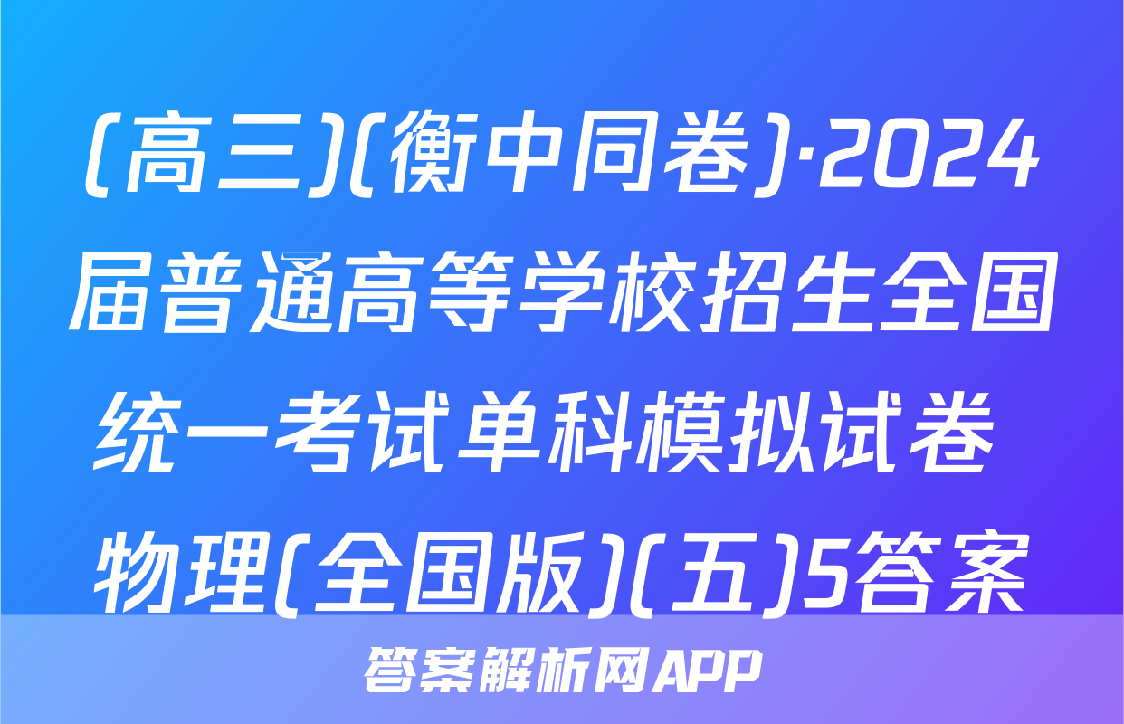(高三)(衡中同卷)·2024届普通高等学校招生全国统一考试单科模拟试卷 物理(全国版)(五)5答案