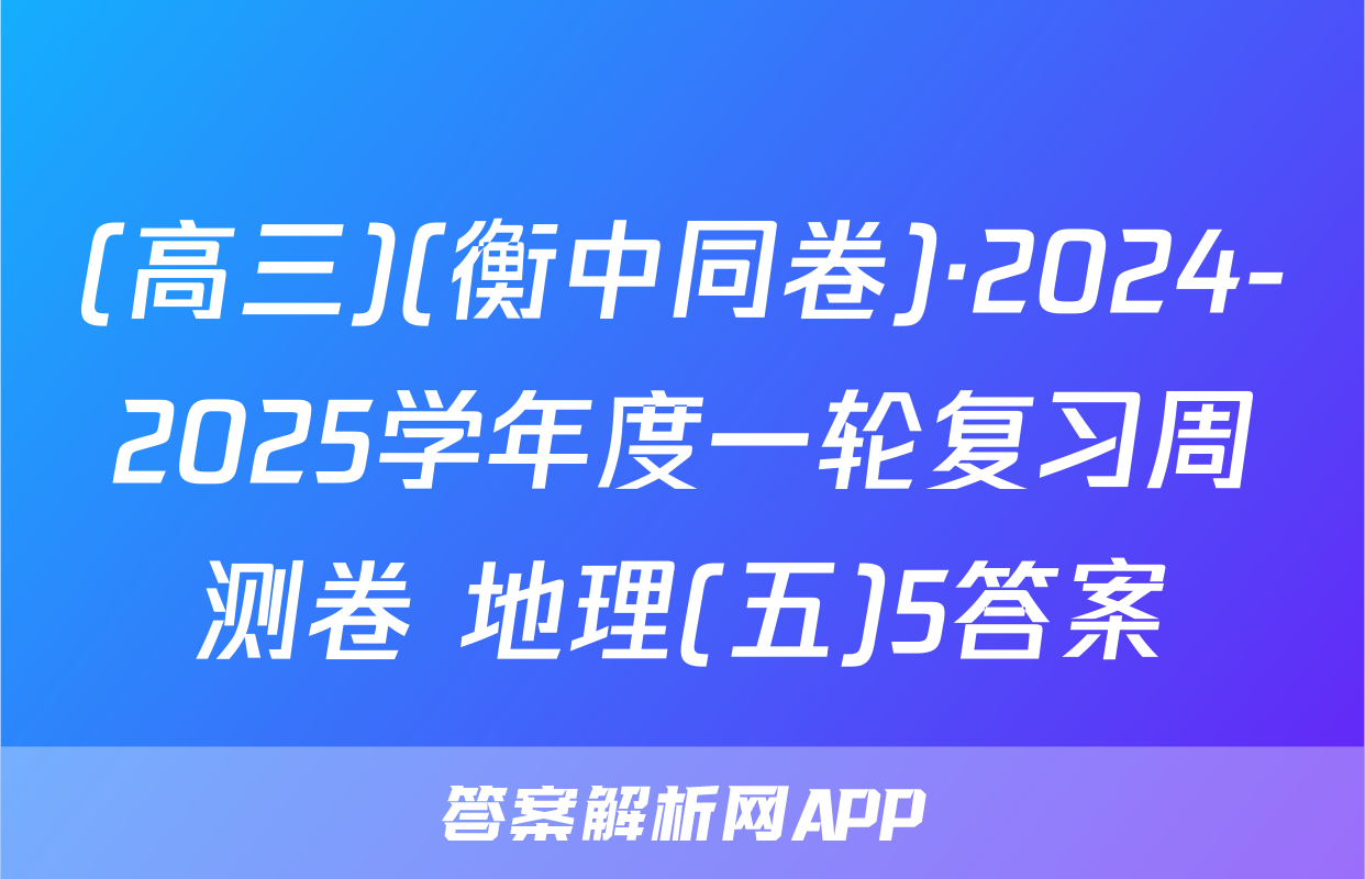(高三)(衡中同卷)·2024-2025学年度一轮复习周测卷 地理(五)5答案