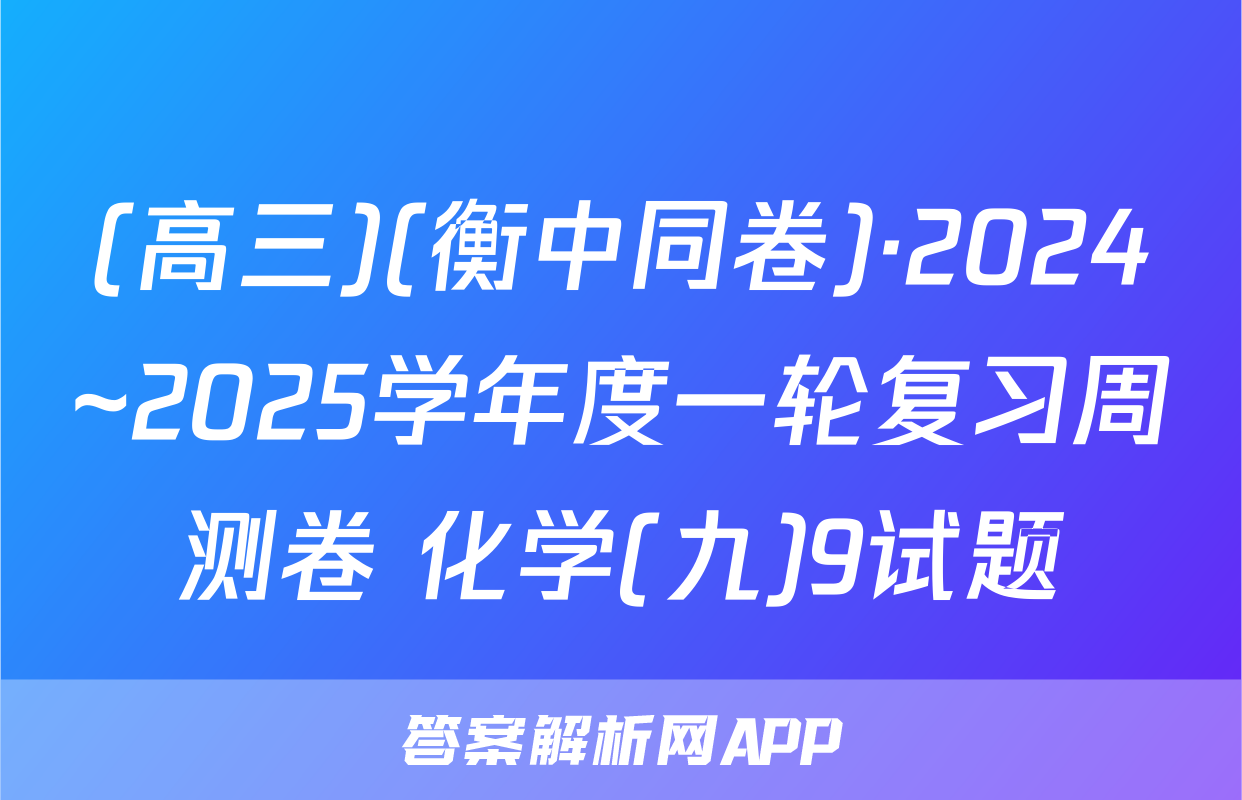 (高三)(衡中同卷)·2024~2025学年度一轮复习周测卷 化学(九)9试题