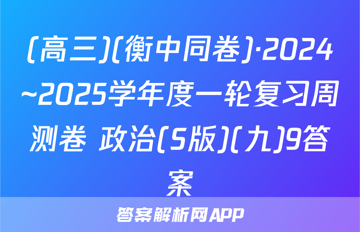 (高三)(衡中同卷)·2024~2025学年度一轮复习周测卷 政治(S版)(九)9答案