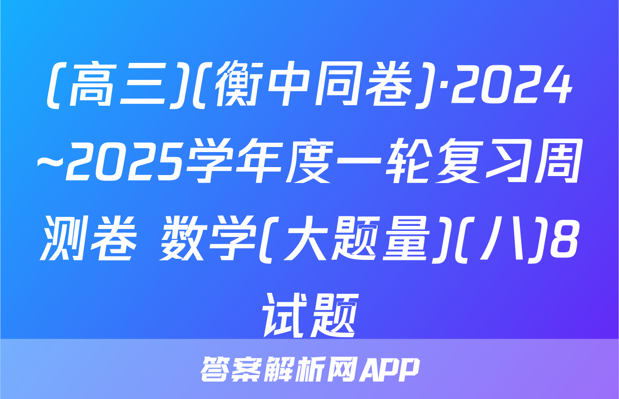 (高三)(衡中同卷)·2024~2025学年度一轮复习周测卷 数学(大题量)(八)8试题