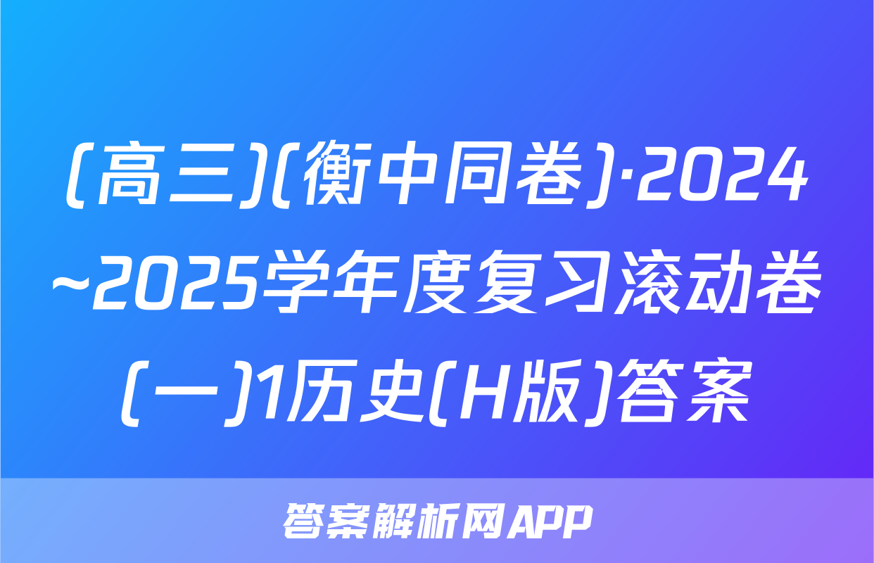 (高三)(衡中同卷)·2024~2025学年度复习滚动卷(一)1历史(H版)答案