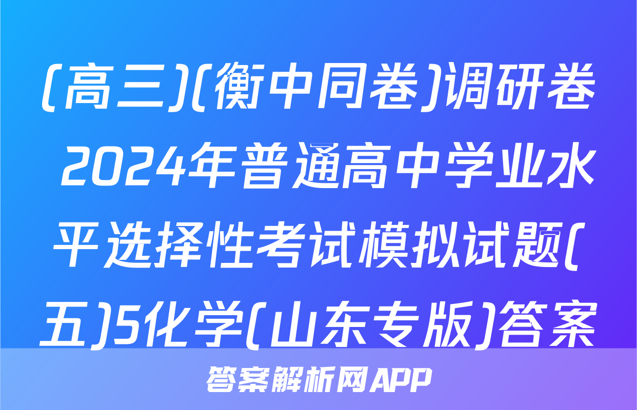 (高三)(衡中同卷)调研卷 2024年普通高中学业水平选择性考试模拟试题(五)5化学(山东专版)答案