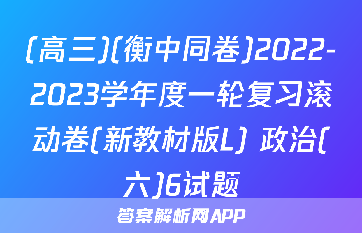 (高三)(衡中同卷)2022-2023学年度一轮复习滚动卷(新教材版L) 政治(六)6试题