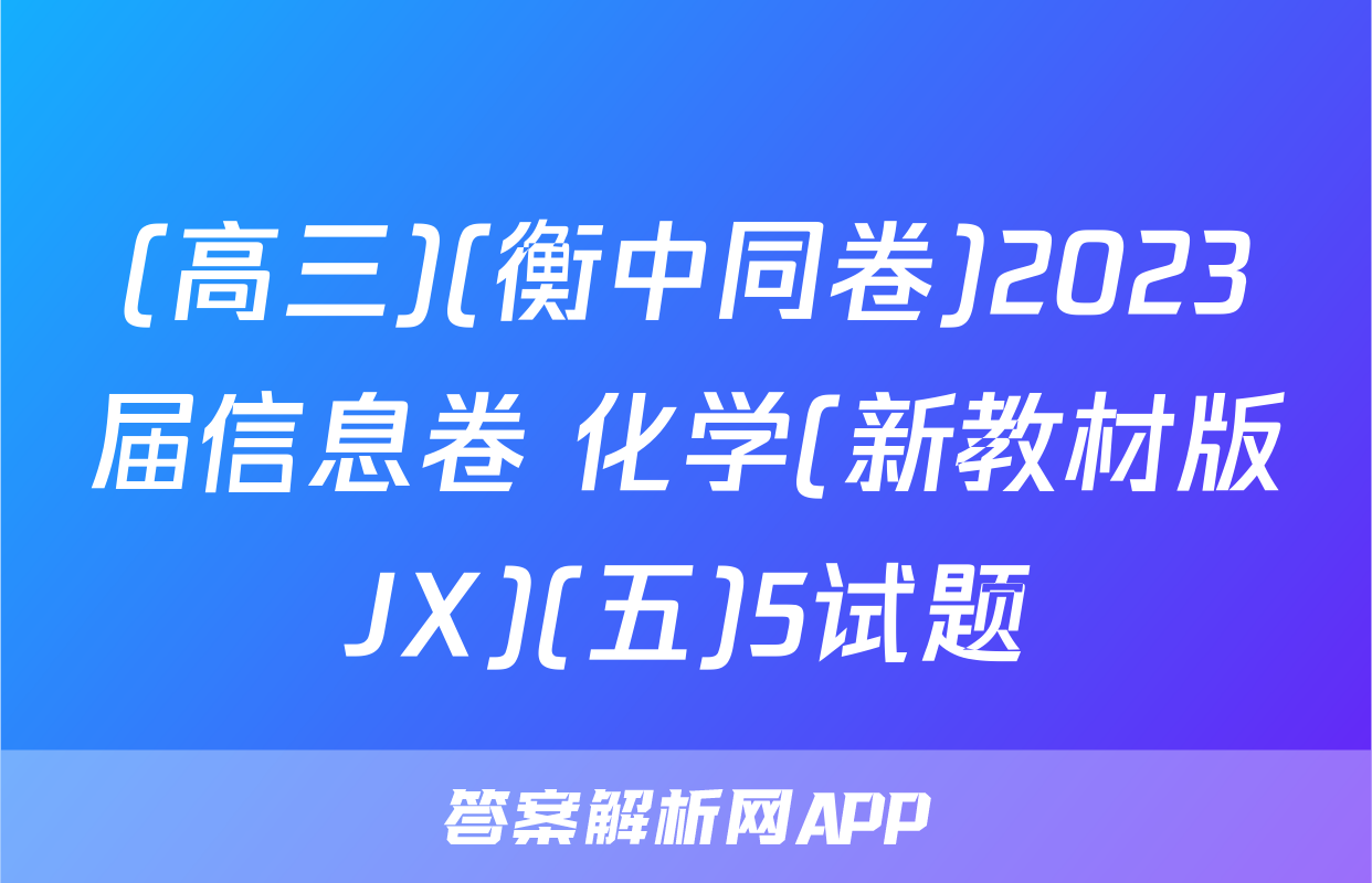 (高三)(衡中同卷)2023届信息卷 化学(新教材版JX)(五)5试题