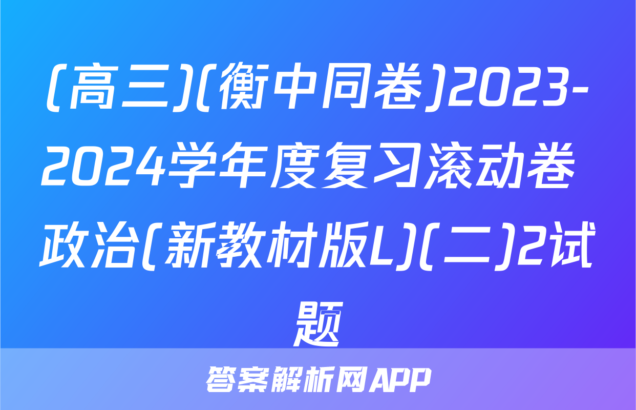 (高三)(衡中同卷)2023-2024学年度复习滚动卷 政治(新教材版L)(二)2试题