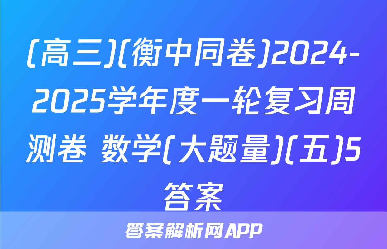 (高三)(衡中同卷)2024-2025学年度一轮复习周测卷 数学(大题量)(五)5答案