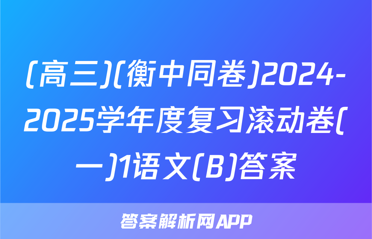 (高三)(衡中同卷)2024-2025学年度复习滚动卷(一)1语文(B)答案