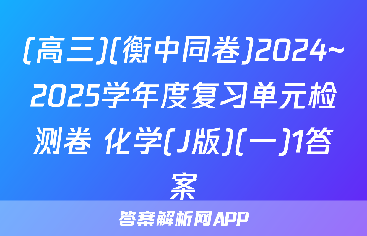 (高三)(衡中同卷)2024~2025学年度复习单元检测卷 化学(J版)(一)1答案