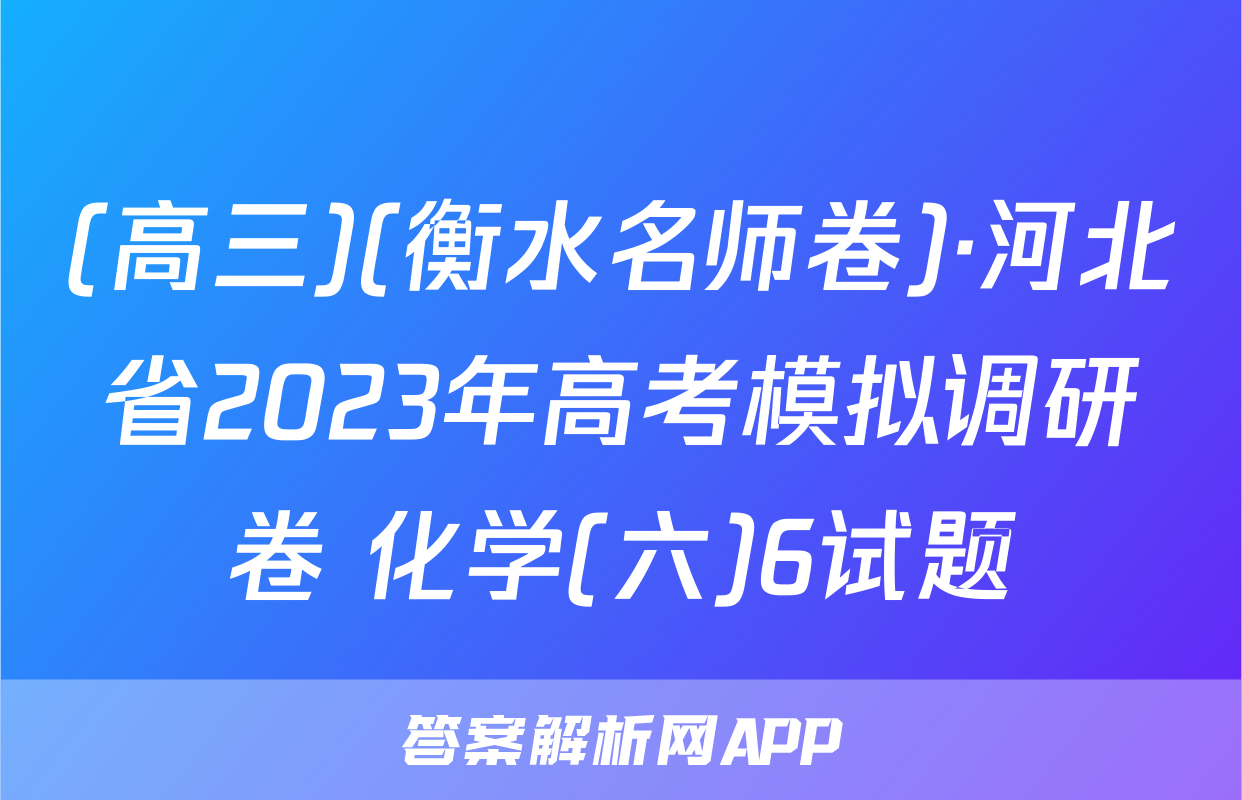 (高三)(衡水名师卷)·河北省2023年高考模拟调研卷 化学(六)6试题