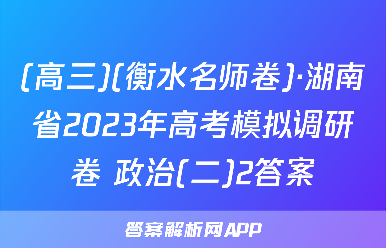 (高三)(衡水名师卷)·湖南省2023年高考模拟调研卷 政治(二)2答案