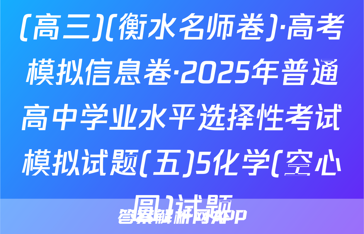 (高三)(衡水名师卷)·高考模拟信息卷·2025年普通高中学业水平选择性考试模拟试题(五)5化学(空心圆)试题