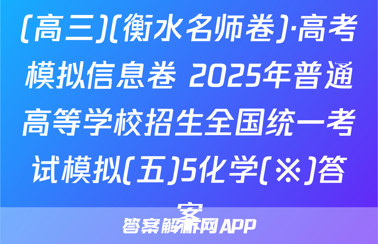 (高三)(衡水名师卷)·高考模拟信息卷 2025年普通高等学校招生全国统一考试模拟(五)5化学(※)答案