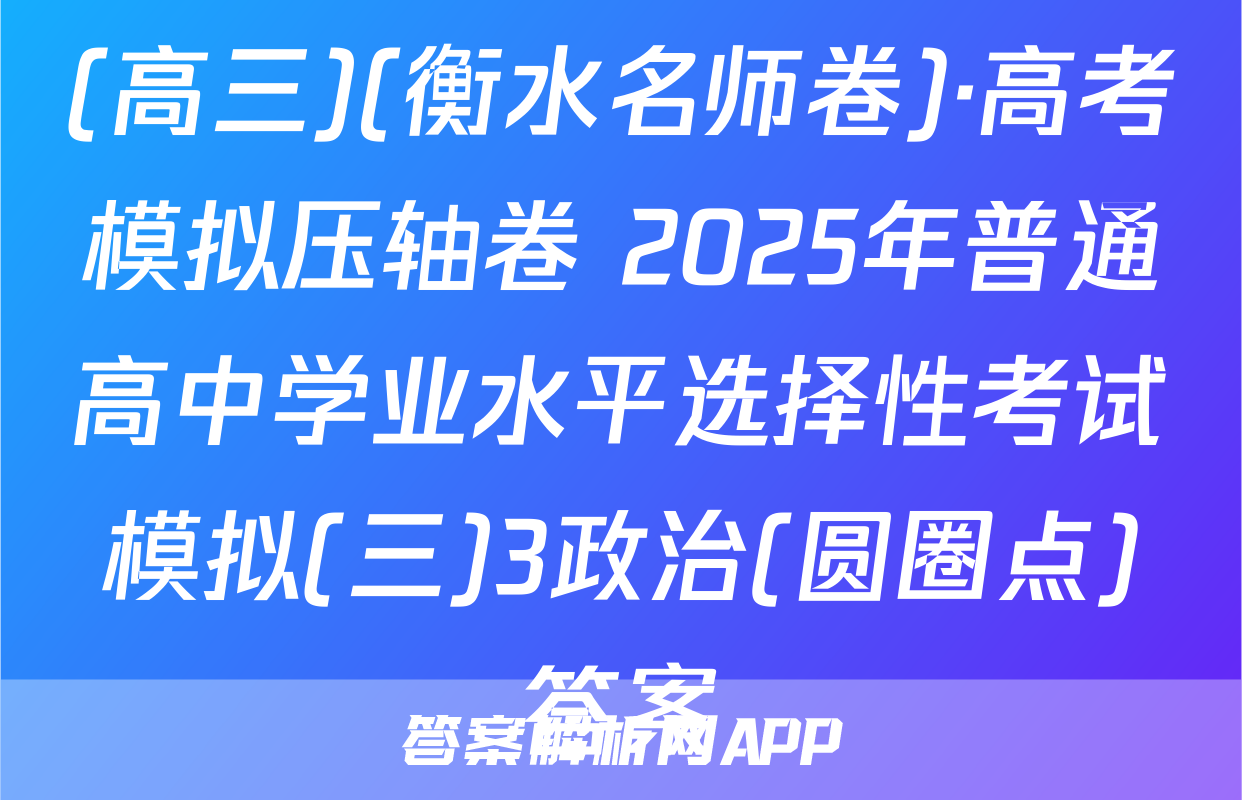 (高三)(衡水名师卷)·高考模拟压轴卷 2025年普通高中学业水平选择性考试模拟(三)3政治(圆圈点)答案