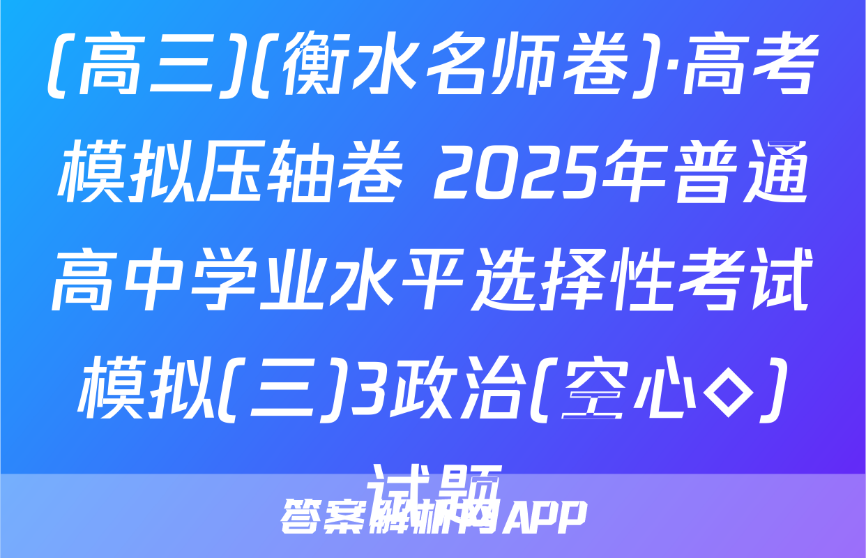 (高三)(衡水名师卷)·高考模拟压轴卷 2025年普通高中学业水平选择性考试模拟(三)3政治(空心◇)试题