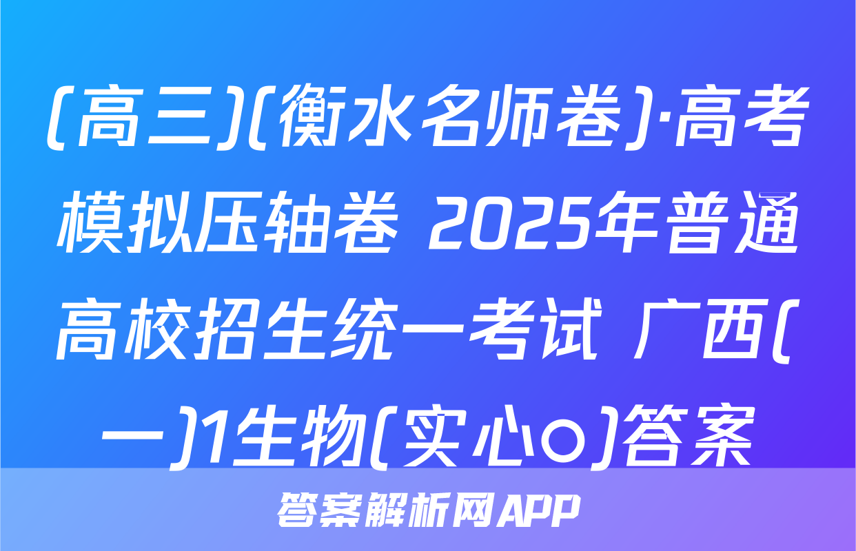 (高三)(衡水名师卷)·高考模拟压轴卷 2025年普通高校招生统一考试 广西(一)1生物(实心○)答案
