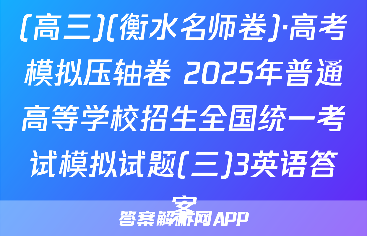(高三)(衡水名师卷)·高考模拟压轴卷 2025年普通高等学校招生全国统一考试模拟试题(三)3英语答案