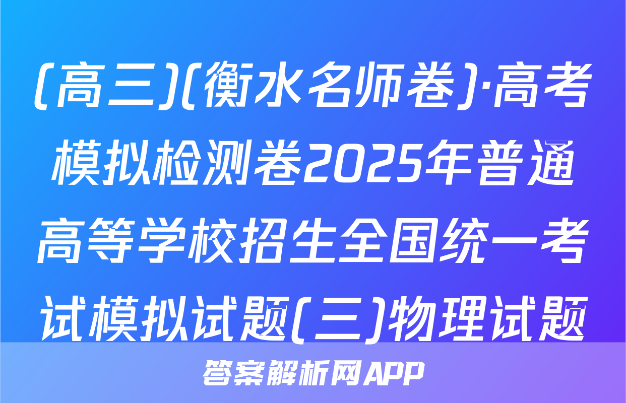 (高三)(衡水名师卷)·高考模拟检测卷2025年普通高等学校招生全国统一考试模拟试题(三)物理试题