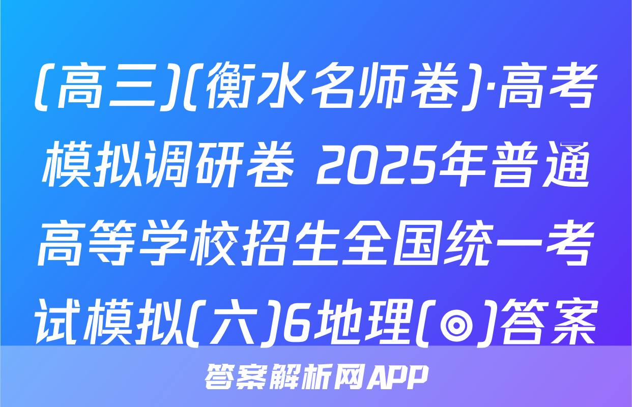 (高三)(衡水名师卷)·高考模拟调研卷 2025年普通高等学校招生全国统一考试模拟(六)6地理(◎)答案