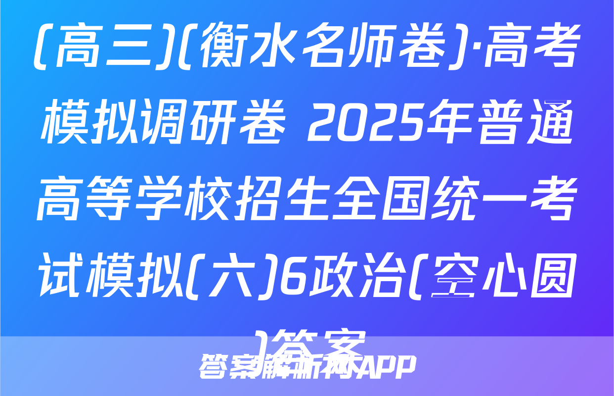(高三)(衡水名师卷)·高考模拟调研卷 2025年普通高等学校招生全国统一考试模拟(六)6政治(空心圆)答案