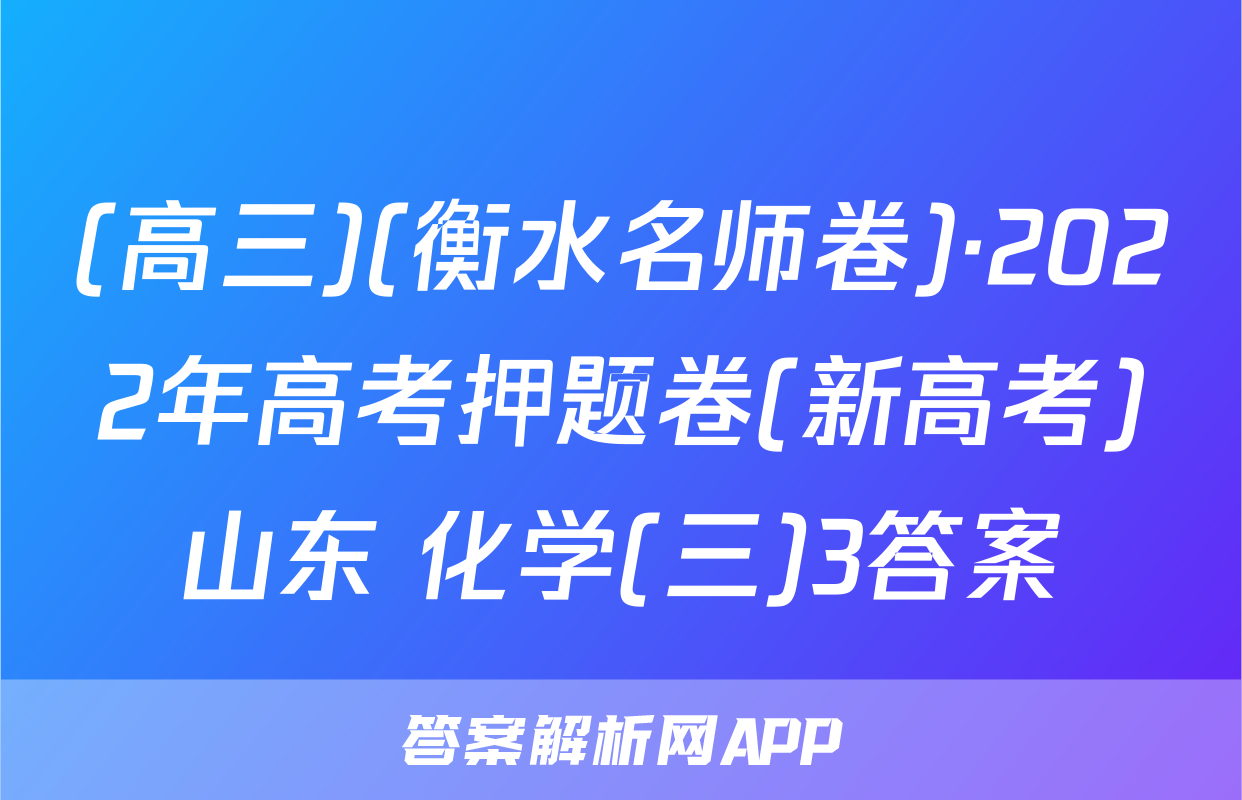 (高三)(衡水名师卷)·2022年高考押题卷(新高考)山东 化学(三)3答案