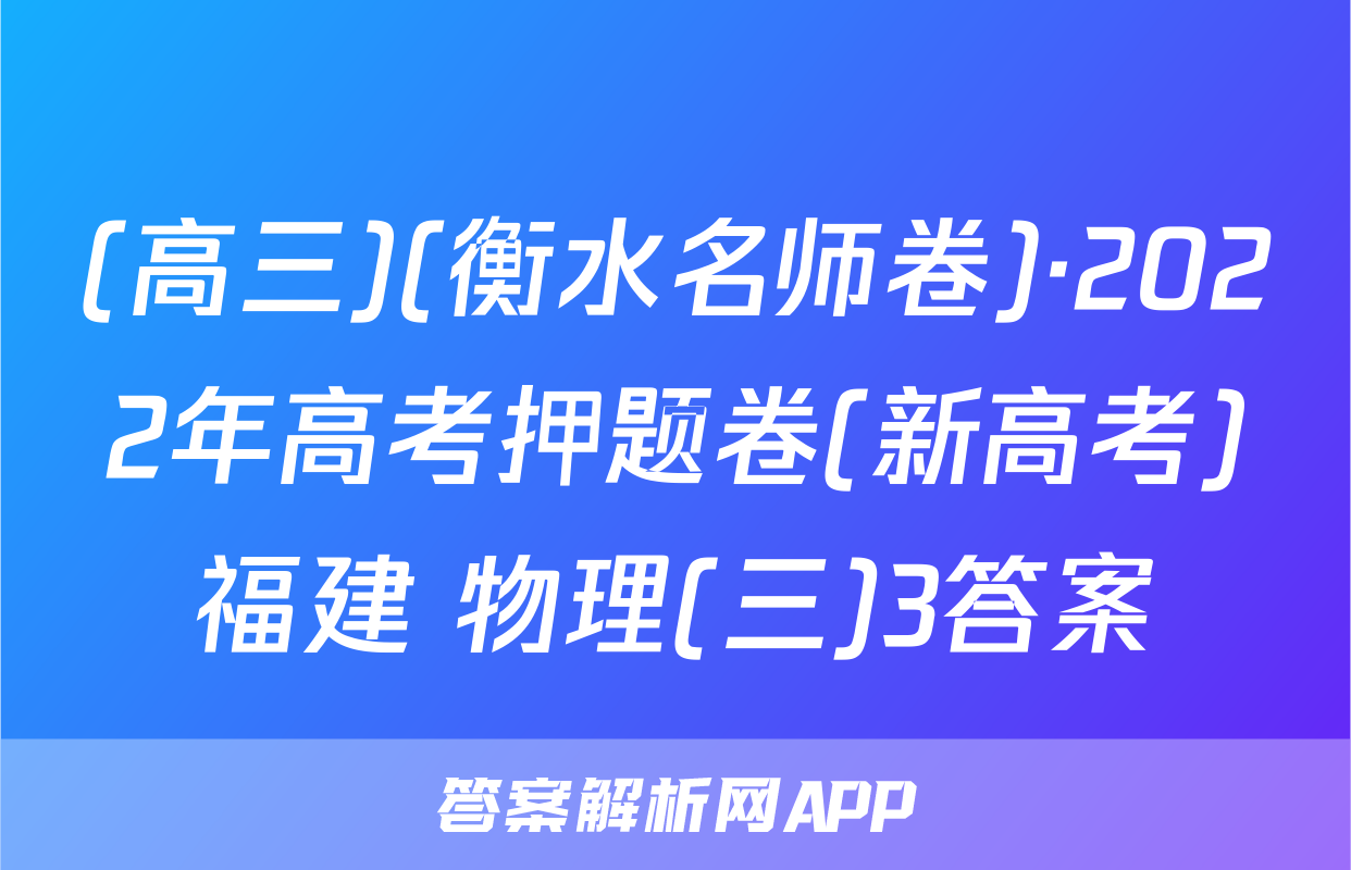 (高三)(衡水名师卷)·2022年高考押题卷(新高考)福建 物理(三)3答案