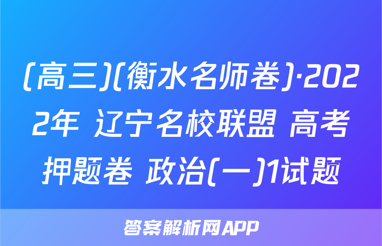 (高三)(衡水名师卷)·2022年 辽宁名校联盟 高考押题卷 政治(一)1试题