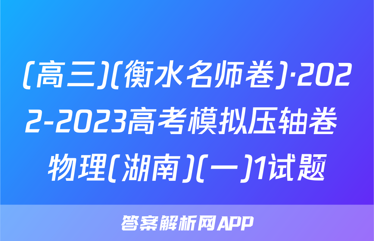 (高三)(衡水名师卷)·2022-2023高考模拟压轴卷 物理(湖南)(一)1试题