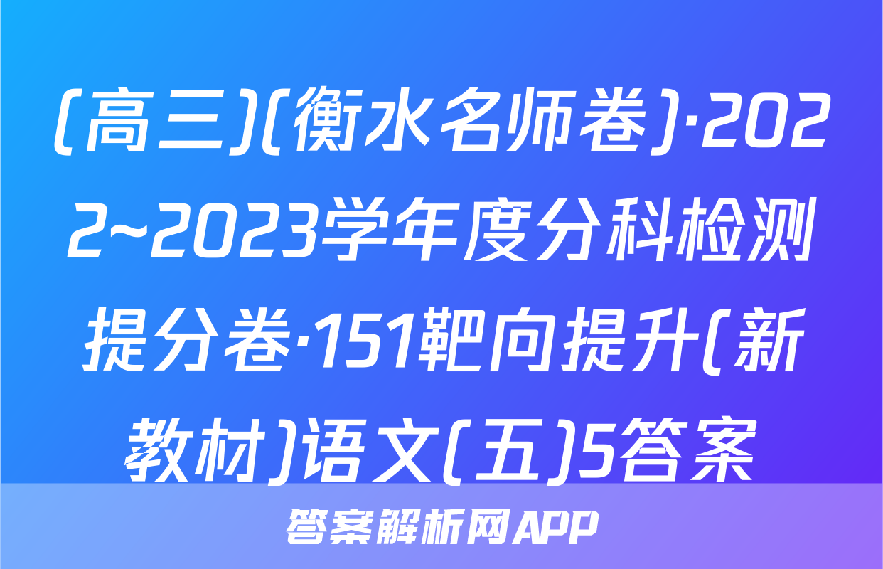 (高三)(衡水名师卷)·2022~2023学年度分科检测提分卷·151靶向提升(新教材)语文(五)5答案