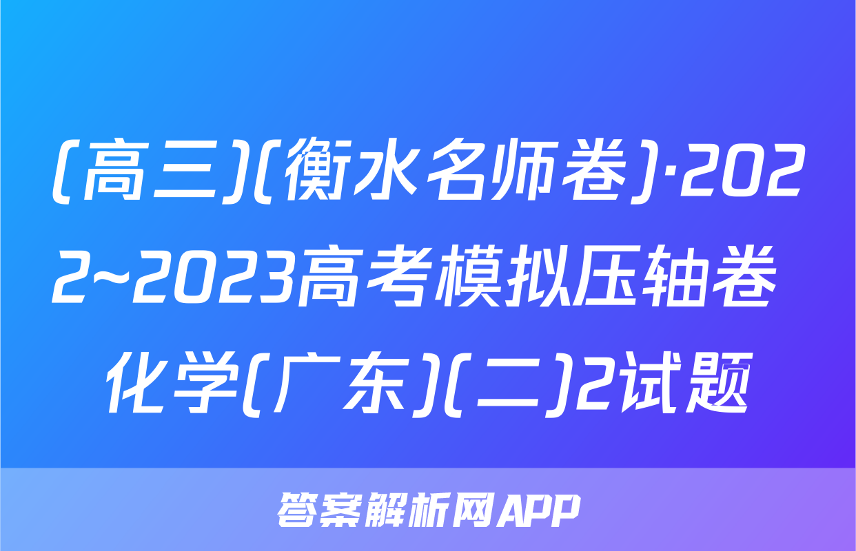 (高三)(衡水名师卷)·2022~2023高考模拟压轴卷 化学(广东)(二)2试题
