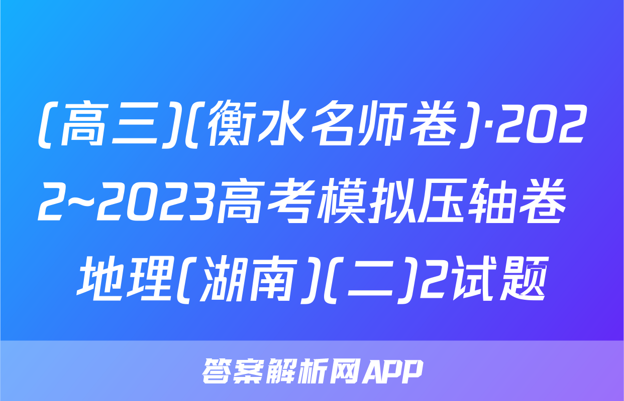 (高三)(衡水名师卷)·2022~2023高考模拟压轴卷 地理(湖南)(二)2试题
