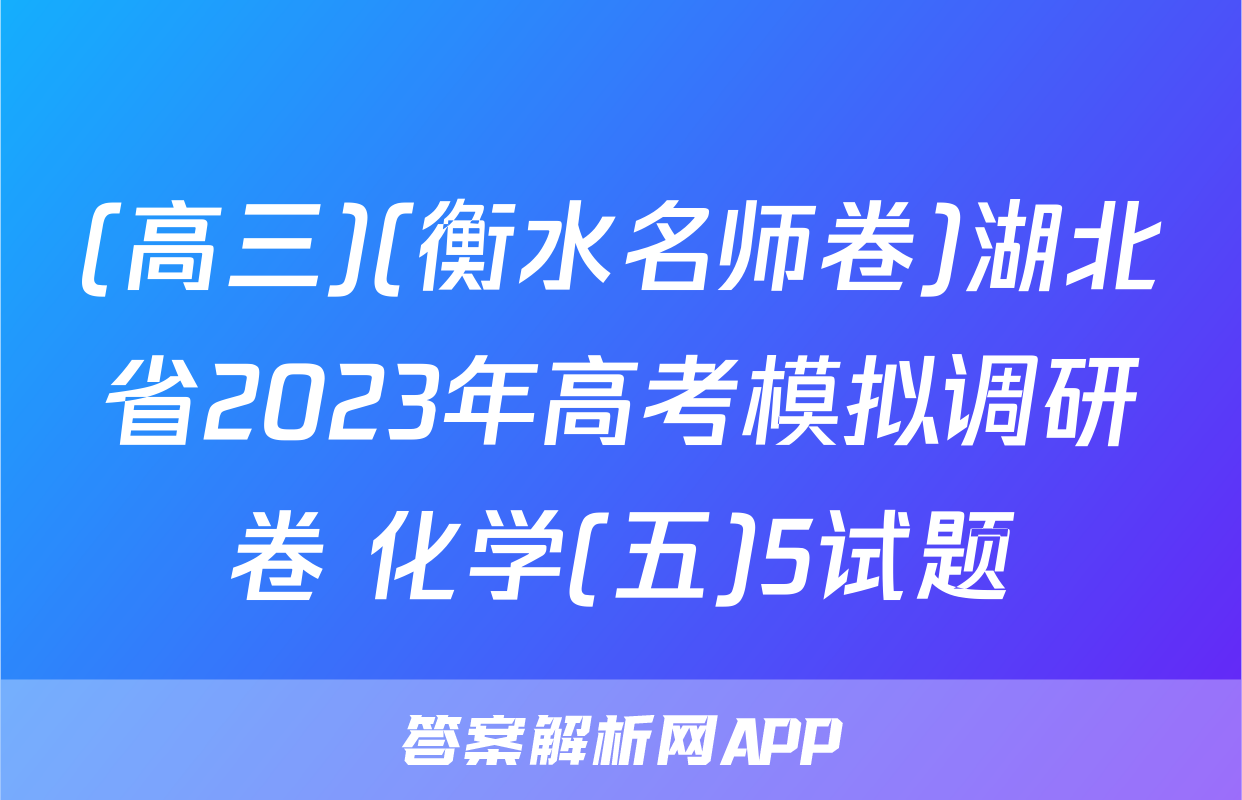 (高三)(衡水名师卷)湖北省2023年高考模拟调研卷 化学(五)5试题