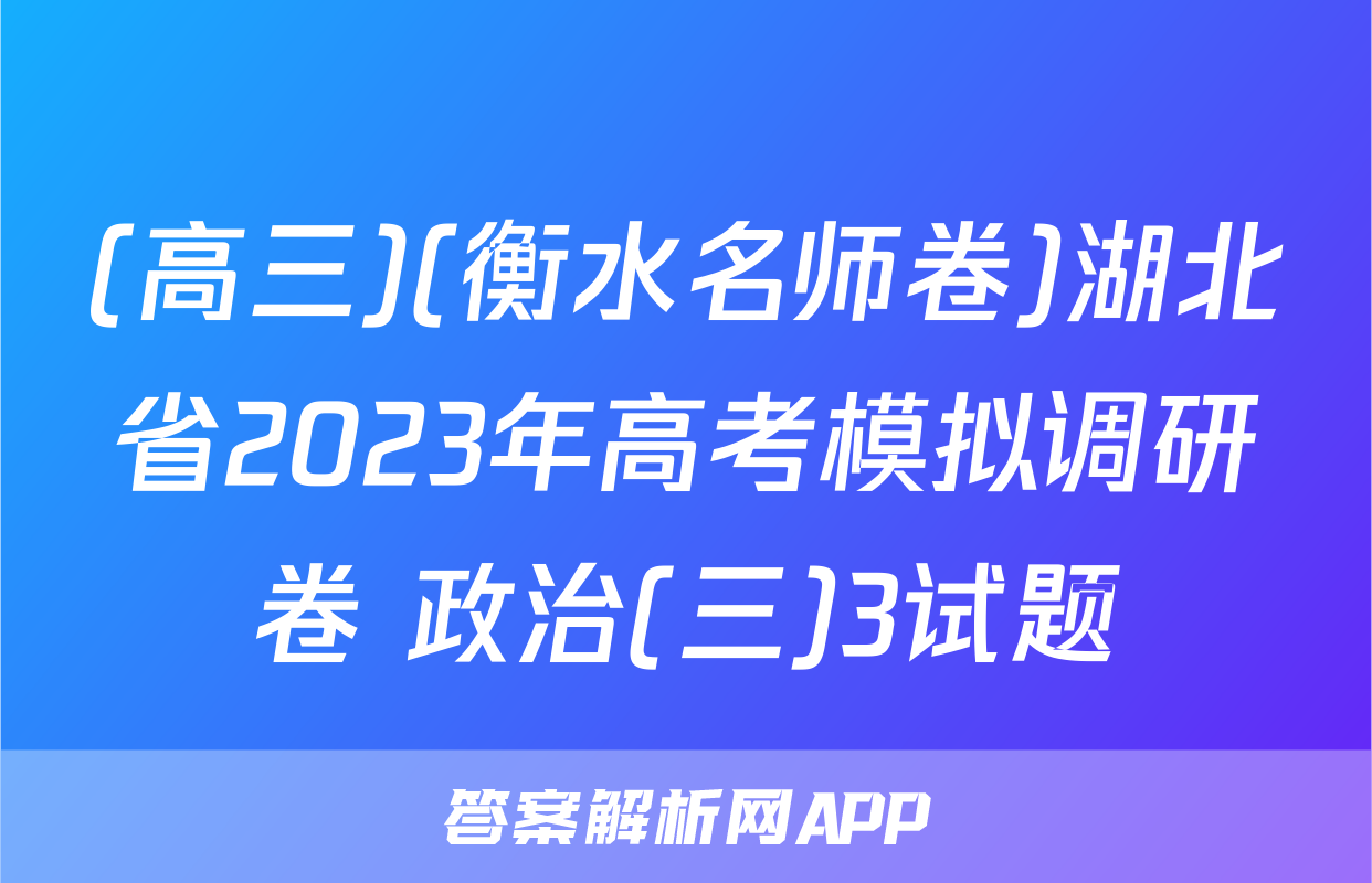 (高三)(衡水名师卷)湖北省2023年高考模拟调研卷 政治(三)3试题
