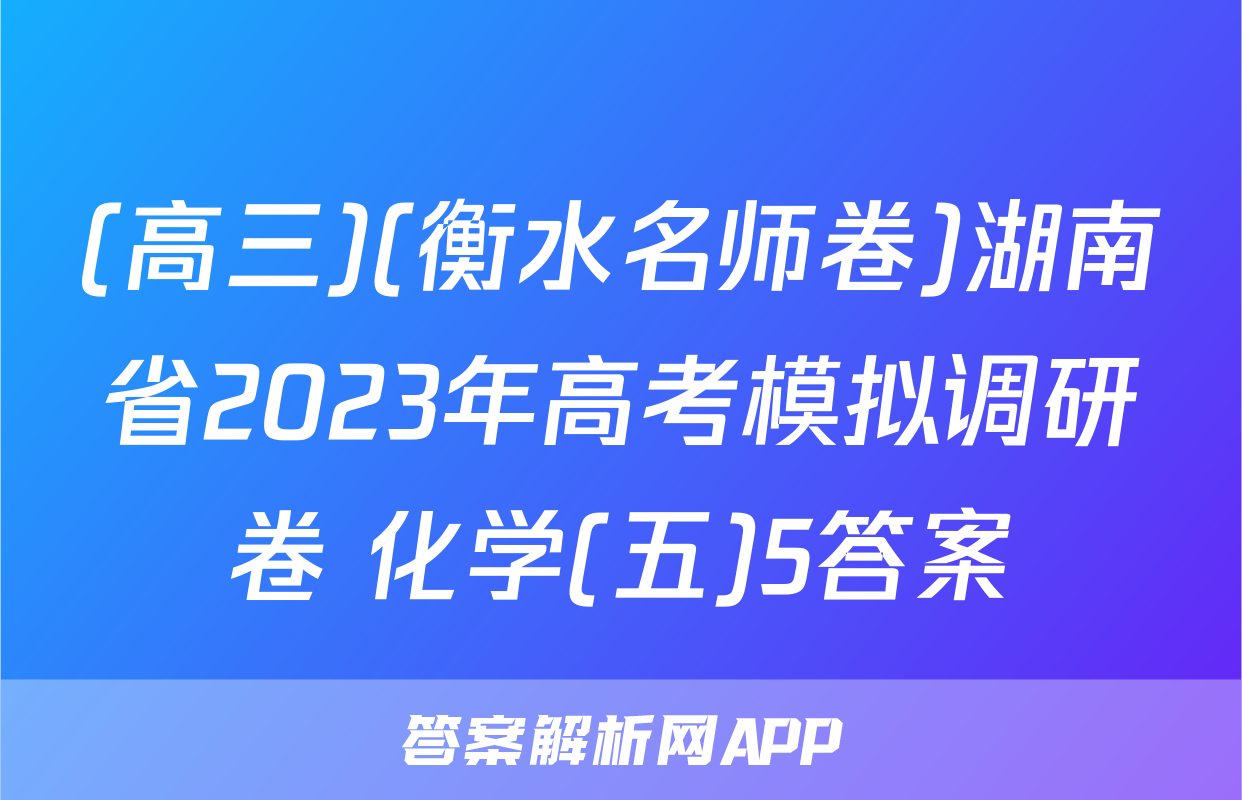 (高三)(衡水名师卷)湖南省2023年高考模拟调研卷 化学(五)5答案