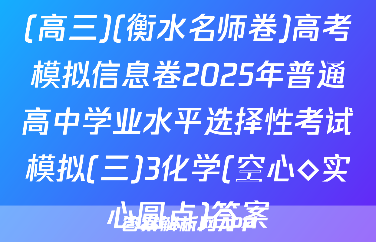 (高三)(衡水名师卷)高考模拟信息卷2025年普通高中学业水平选择性考试模拟(三)3化学(空心◇实心圆点)答案