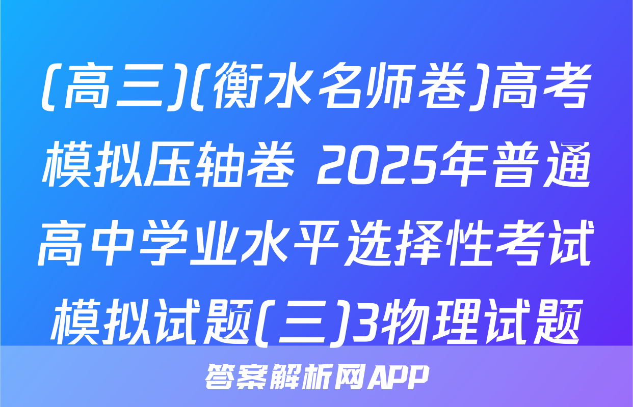 (高三)(衡水名师卷)高考模拟压轴卷 2025年普通高中学业水平选择性考试模拟试题(三)3物理试题