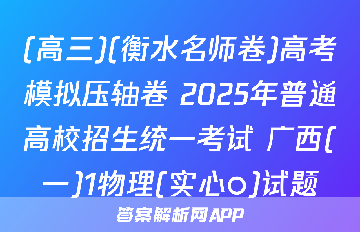 (高三)(衡水名师卷)高考模拟压轴卷 2025年普通高校招生统一考试 广西(一)1物理(实心○)试题